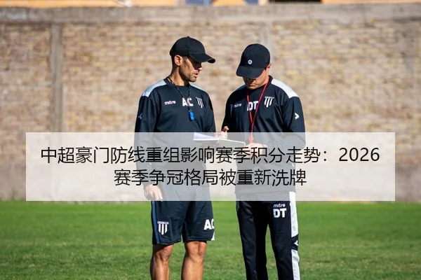 中超豪门防线重组影响赛季积分走势：2026赛季争冠格局被重新洗牌